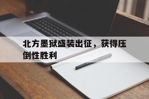 关于北方墨狱盛装出征，获得压倒性胜利的信息